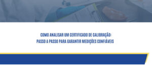 Como Analisar um Certificado de Calibração: Passo a Passo para Garantir Medições Confiáveis